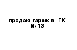 продаю гараж в  ГК №13